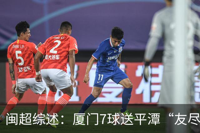 闽超综述：厦门7球送平潭“友尽赛” 福州莆田南平胜 泉州平龙岩