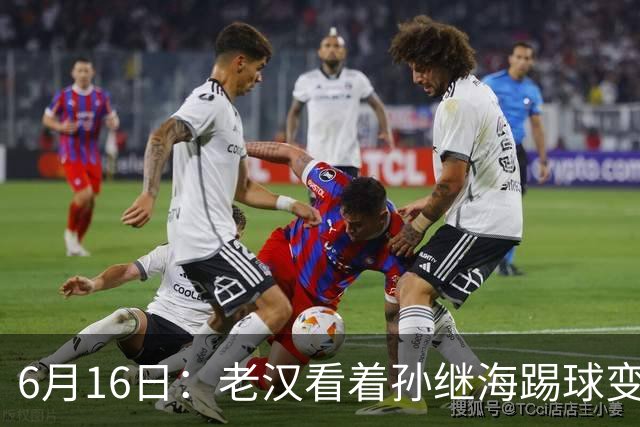 6月16日：老汉看着孙继海踢球变老，国脚成绩平平也有责任